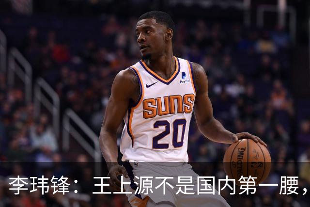 李玮锋：王上源不是国内第一腰，那谁是？吴曦、李源一还是另有其人