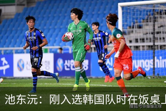 池东沅：刚入选韩国队时在饭桌上不敢说话，因为身边全是前辈